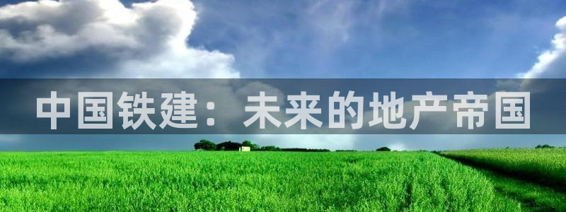 新宝3得74OO5：中国铁建：未来的地产帝国