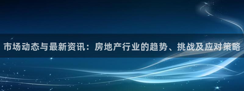新宝5蒋7O667：市场动态与最新资讯：房地产行业的趋势、挑