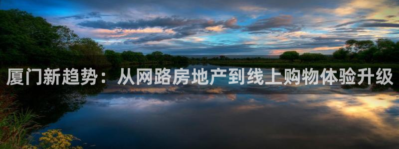 新宝5骗术：厦门新趋势：从网路房地产到线上购物体验升级