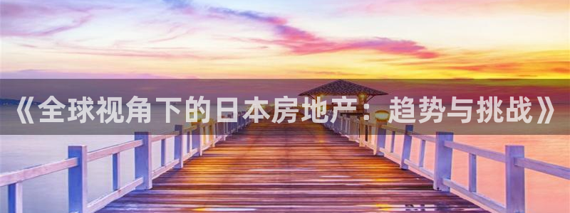 新宝5彩票是正规平台吗：《全球视角下的日本房地产：趋势与挑战