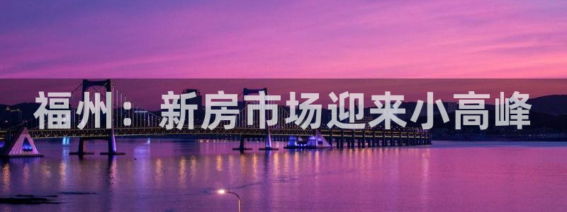 新宝5褚74OOO5：福州：新房市场迎来小高峰