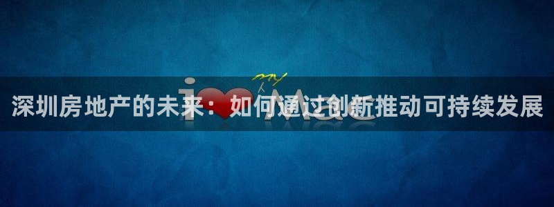 新宝j2O5O5O：深圳房地产的未来：如何通过创新推动可持续