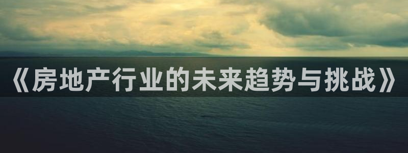 新宝5app手机下载：《房地产行业的未来趋势与挑战》