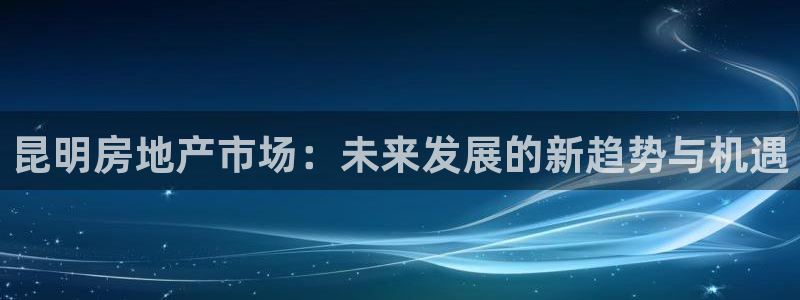 新宝5彩票娱乐平台：昆明房地产市场：未来发展的新趋势与机遇